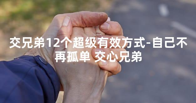 交兄弟12个超级有效方式-自己不再孤单 交心兄弟